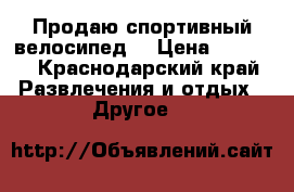 Продаю спортивный велосипед  › Цена ­ 6 000 - Краснодарский край Развлечения и отдых » Другое   